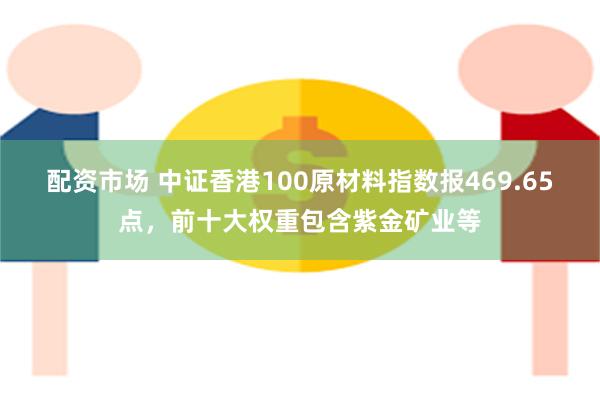 配资市场 中证香港100原材料指数报469.65点，前十大权重包含紫金矿业等