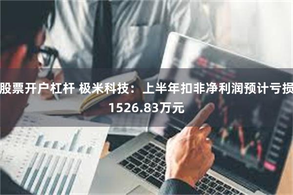 股票开户杠杆 极米科技：上半年扣非净利润预计亏损1526.83万元