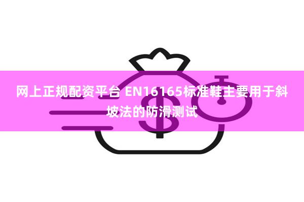 网上正规配资平台 EN16165标准鞋主要用于斜坡法的防滑测试