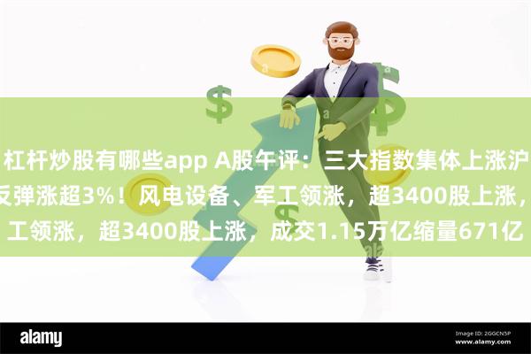 杠杆炒股有哪些app A股午评：三大指数集体上涨沪指涨0.79%，北证50反弹涨超3%！风电设备、军工领涨，超3400股上涨，成交1.15万亿缩量671亿