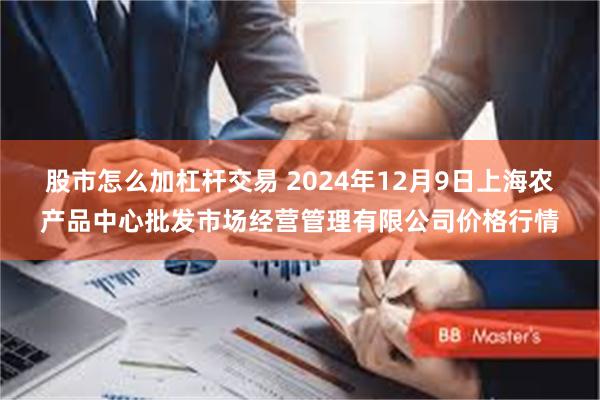 股市怎么加杠杆交易 2024年12月9日上海农产品中心批发市场经营管理有限公司价格行情