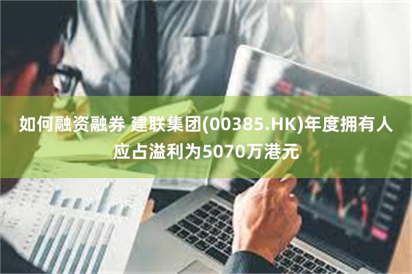 如何融资融券 建联集团(00385.HK)年度拥有人应占溢利为5070万港元