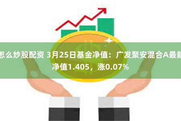 怎么炒股配资 3月25日基金净值：广发聚安混合A最新净值1.405，涨0.07%