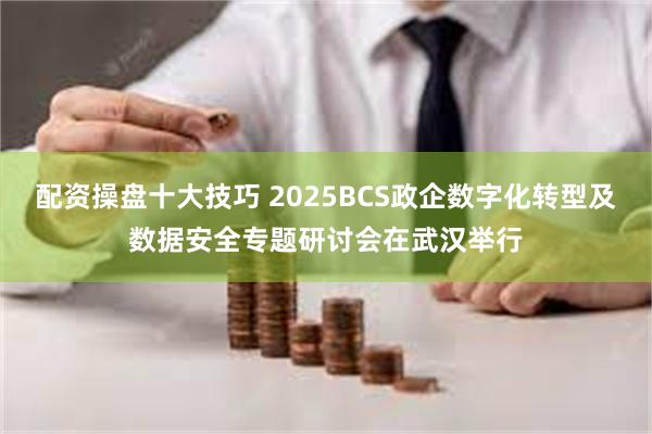 配资操盘十大技巧 2025BCS政企数字化转型及数据安全专题研讨会在武汉举行