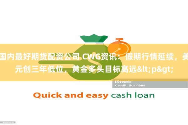 国内最好期货配资公司 CWG资讯：假期行情延续，美元创三年低位，黄金多头目标高远<p>