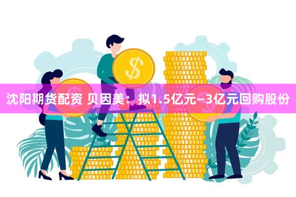 沈阳期货配资 贝因美：拟1.5亿元—3亿元回购股份