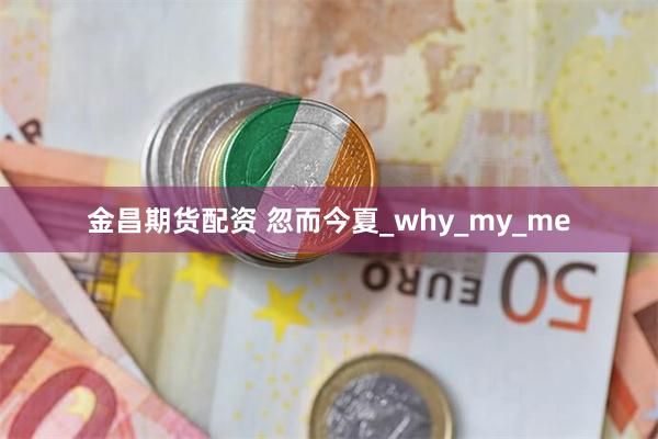金昌期货配资 忽而今夏_why_my_me