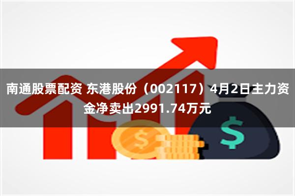 南通股票配资 东港股份（002117）4月2日主力资金净卖出2991.74万元