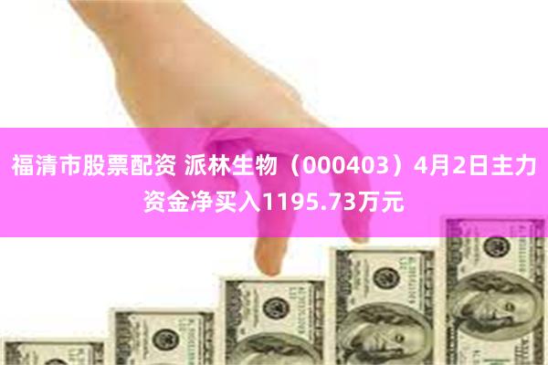 福清市股票配资 派林生物（000403）4月2日主力资金净买入1195.73万元