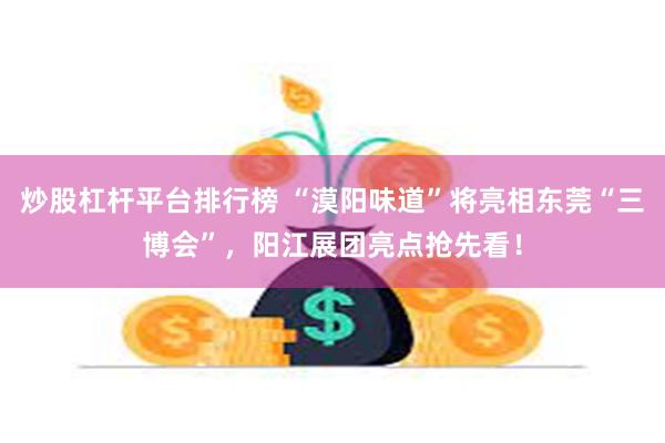 炒股杠杆平台排行榜 “漠阳味道”将亮相东莞“三博会”，阳江展团亮点抢先看！