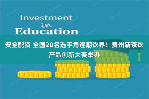 安全配资 全国20名选手角逐潮饮界！贵州新茶饮产品创新大赛举办