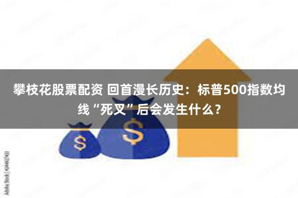攀枝花股票配资 回首漫长历史：标普500指数均线“死叉”后会发生什么？