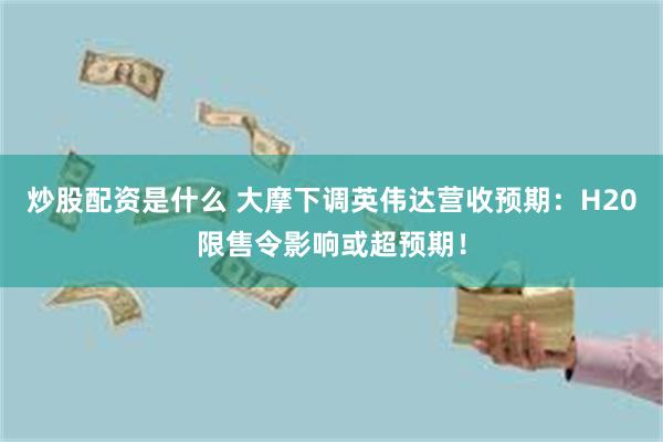 炒股配资是什么 大摩下调英伟达营收预期：H20限售令影响或超预期！