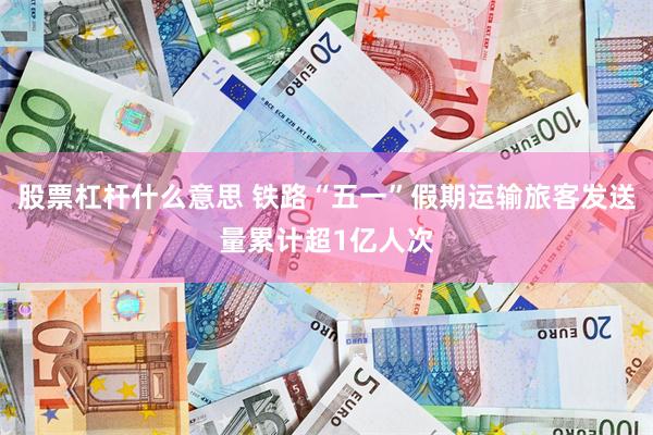 股票杠杆什么意思 铁路“五一”假期运输旅客发送量累计超1亿人次
