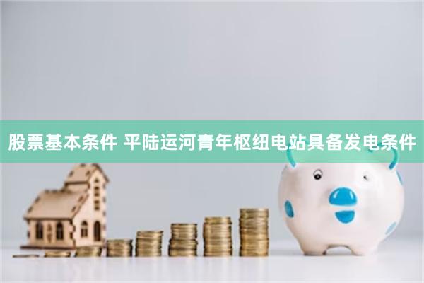 股票基本条件 平陆运河青年枢纽电站具备发电条件