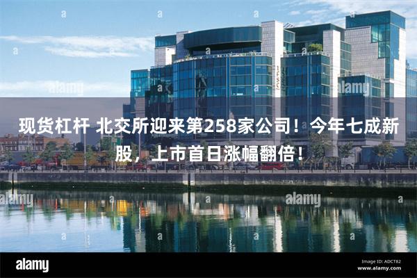 现货杠杆 北交所迎来第258家公司！今年七成新股，上市首日涨幅翻倍！