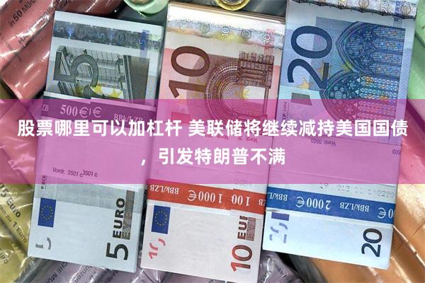 股票哪里可以加杠杆 美联储将继续减持美国国债，引发特朗普不满