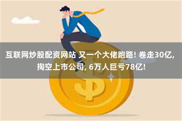 互联网炒股配资网站 又一个大佬跑路! 卷走30亿, 掏空上市公司, 6万人巨亏78亿!
