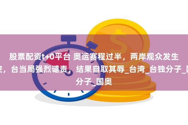 股票配资t+0平台 奥运赛程过半，两岸观众发生冲突，台当局强烈谴责，结果自取其辱_台湾_台独分子_国奥