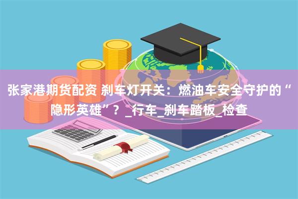 张家港期货配资 刹车灯开关：燃油车安全守护的“隐形英雄”？_行车_刹车踏板_检查