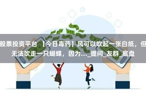 股票投资平台 【今日毒药】风可以吹起一张白纸，但无法吹走一只蝴蝶，因为..._提问_友群_底盘