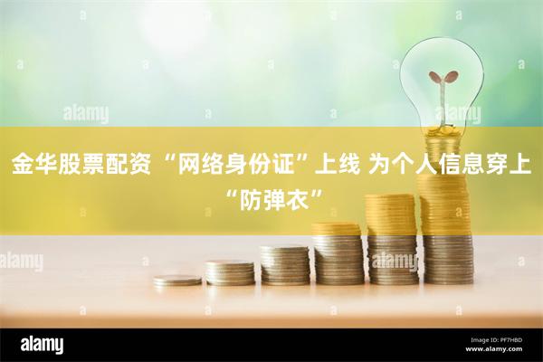 金华股票配资 “网络身份证”上线 为个人信息穿上“防弹衣”
