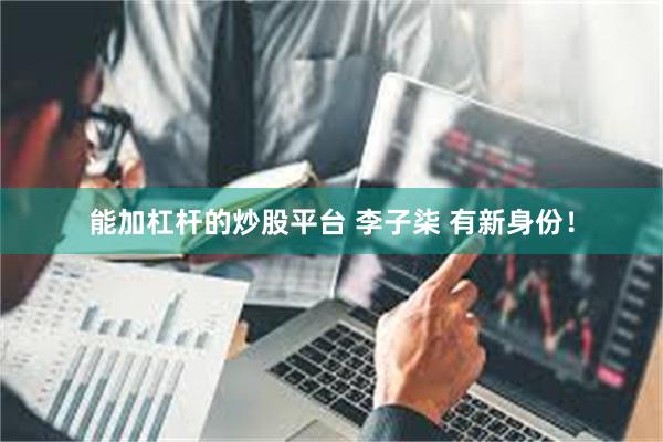 能加杠杆的炒股平台 李子柒 有新身份！
