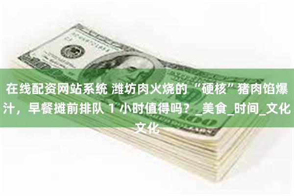 在线配资网站系统 潍坊肉火烧的 “硬核”猪肉馅爆汁，早餐摊前排队 1 小时值得吗？_美食_时间_文化