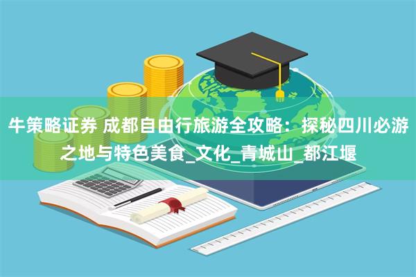 牛策略证券 成都自由行旅游全攻略：探秘四川必游之地与特色美食_文化_青城山_都江堰
