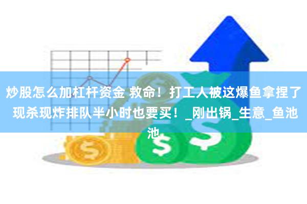 炒股怎么加杠杆资金 救命！打工人被这爆鱼拿捏了 现杀现炸排队半小时也要买！_刚出锅_生意_鱼池