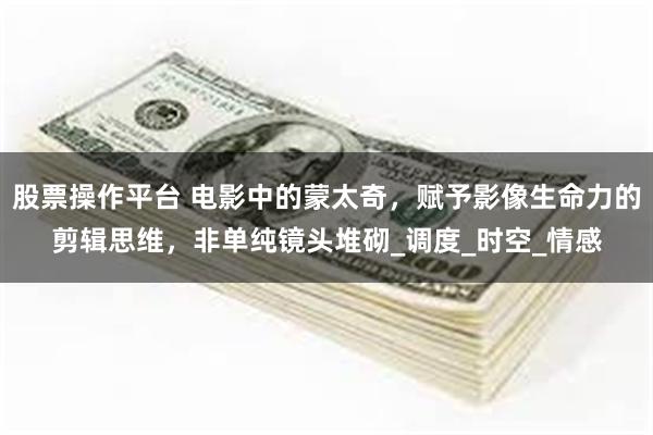 股票操作平台 电影中的蒙太奇，赋予影像生命力的剪辑思维，非单纯镜头堆砌_调度_时空_情感