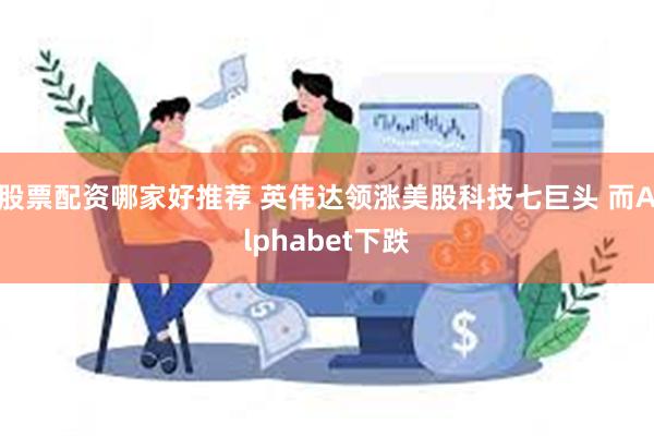 股票配资哪家好推荐 英伟达领涨美股科技七巨头 而Alphabet下跌