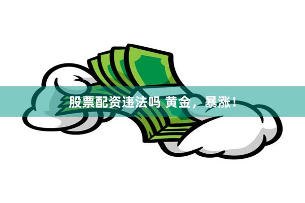 股票配资违法吗 黄金，暴涨！