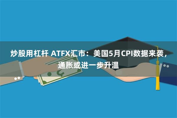 炒股用杠杆 ATFX汇市：美国5月CPI数据来袭，通胀或进一步升温