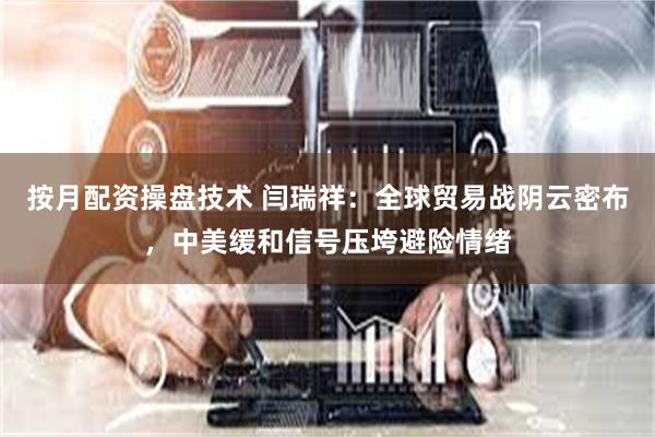 按月配资操盘技术 闫瑞祥：全球贸易战阴云密布，中美缓和信号压垮避险情绪