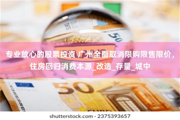 专业放心的股票投资 广州全面取消限购限售限价，住房回归消费本源_改造_存量_城中