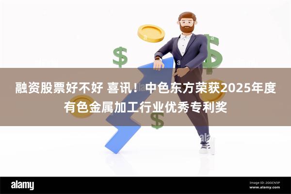 融资股票好不好 喜讯！中色东方荣获2025年度有色金属加工行业优秀专利奖