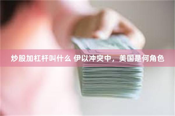 炒股加杠杆叫什么 伊以冲突中，美国是何角色