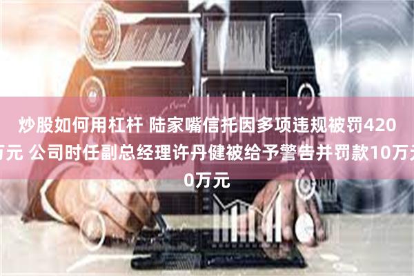 炒股如何用杠杆 陆家嘴信托因多项违规被罚420万元 公司时任副总经理许丹健被给予警告并罚款10万元