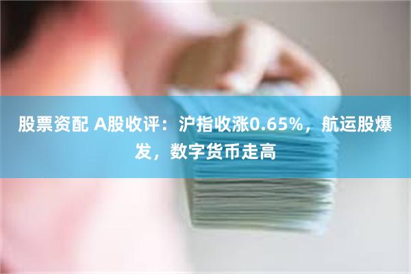 股票资配 A股收评：沪指收涨0.65%，航运股爆发，数字货币走高