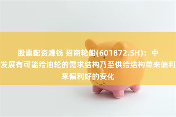 股票配资赚钱 招商轮船(601872.SH)：中东局势的发展有可能给油轮的需求结构乃至供给结构带来偏利好的变化