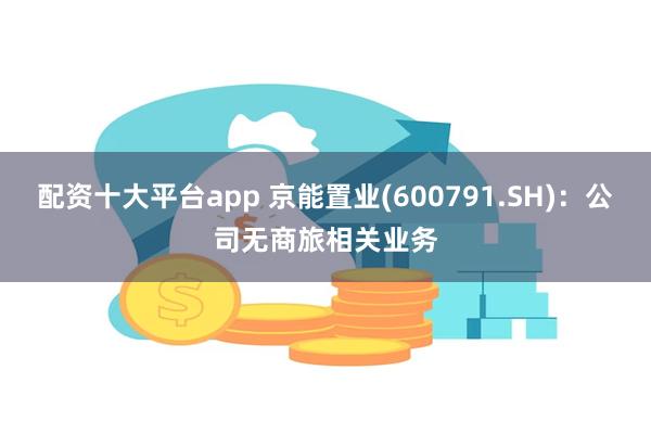 配资十大平台app 京能置业(600791.SH)：公司无商旅相关业务