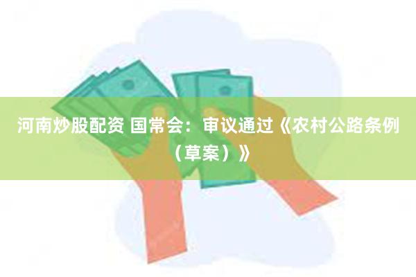 河南炒股配资 国常会：审议通过《农村公路条例（草案）》