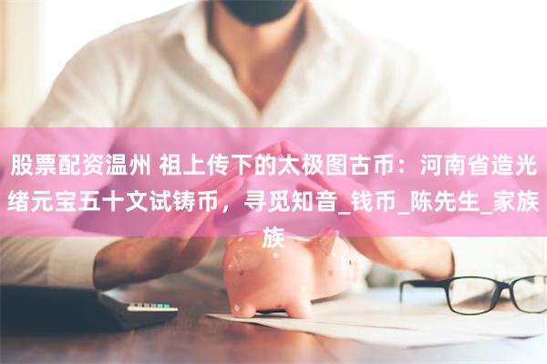 股票配资温州 祖上传下的太极图古币：河南省造光绪元宝五十文试铸币，寻觅知音_钱币_陈先生_家族