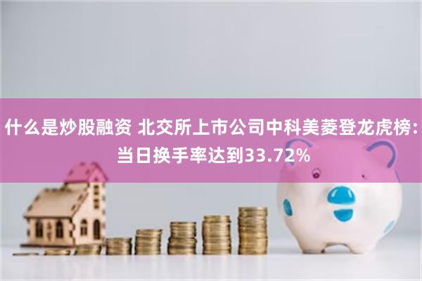 什么是炒股融资 北交所上市公司中科美菱登龙虎榜: 当日换手率达到33.72%