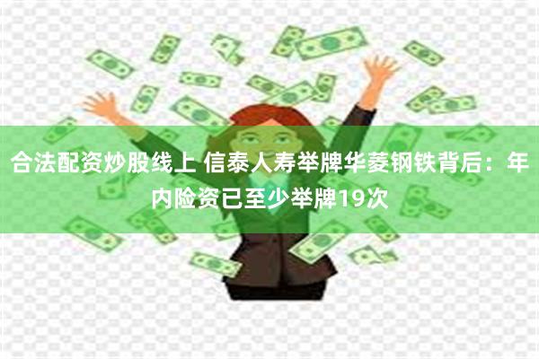合法配资炒股线上 信泰人寿举牌华菱钢铁背后：年内险资已至少举牌19次