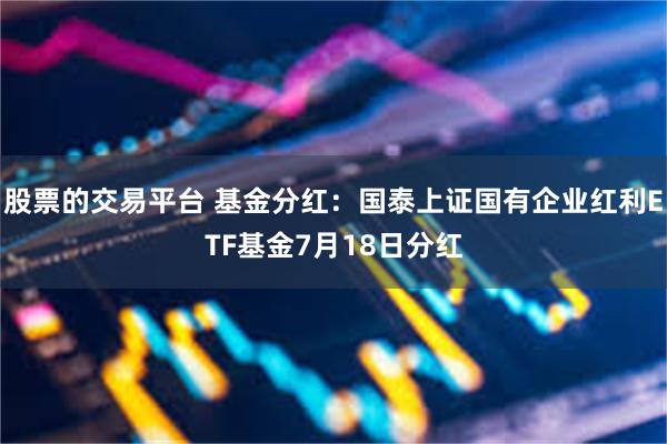 股票的交易平台 基金分红：国泰上证国有企业红利ETF基金7月18日分红