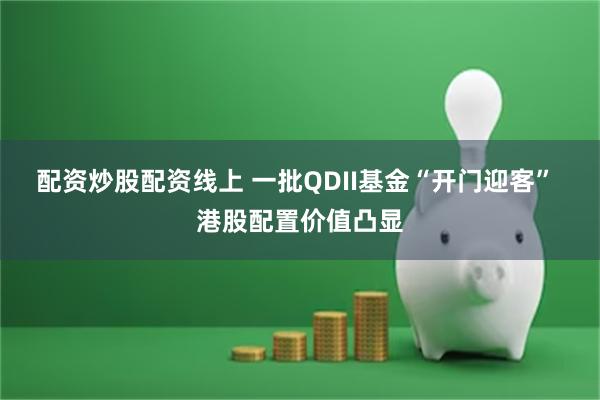 配资炒股配资线上 一批QDII基金“开门迎客” 港股配置价值凸显