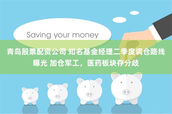 青岛股票配资公司 知名基金经理二季度调仓路线曝光 加仓军工，医药板块存分歧