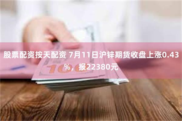 股票配资按天配资 7月11日沪锌期货收盘上涨0.43%，报22380元
